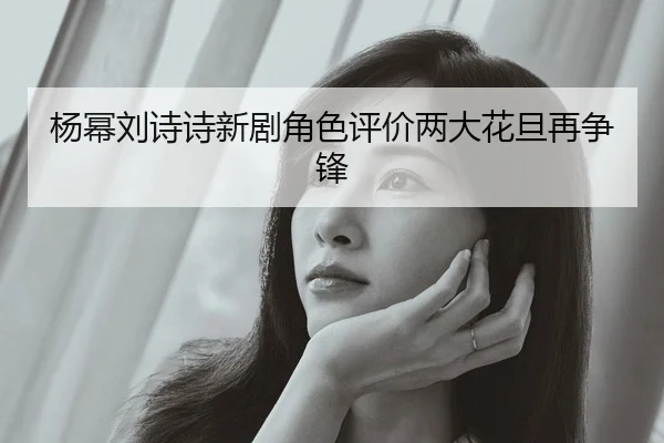 杨幂刘诗诗新剧角色评价两大花旦再争锋
