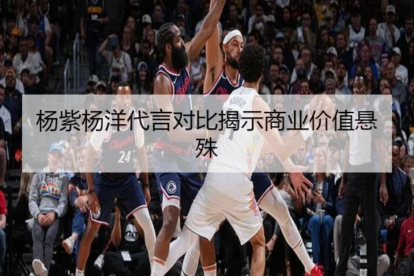 杨紫杨洋代言对比揭示商业价值悬殊